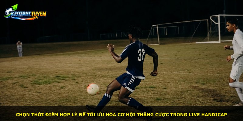 Chọn thời điểm hợp lý để tối ưu hóa cơ hội thắng cược trong Live Handicap