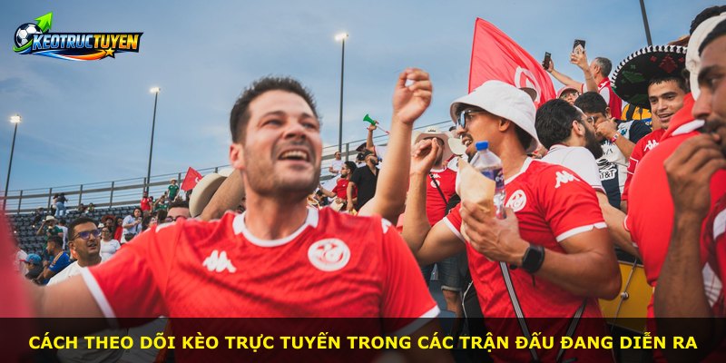 Cách theo dõi kèo trực tuyến trong các trận đấu đang diễn ra
